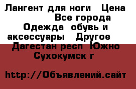 Лангент для ноги › Цена ­ 4 000 - Все города Одежда, обувь и аксессуары » Другое   . Дагестан респ.,Южно-Сухокумск г.